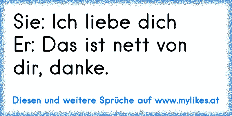 Sie: Ich liebe dich
Er: Das ist nett von dir, danke.
