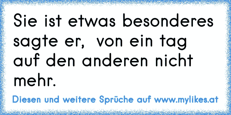 Sie ist etwas besonderes sagte er,  von ein tag auf den anderen nicht mehr.
