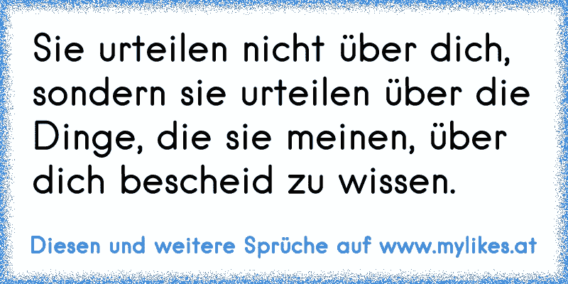 Sie urteilen nicht über dich, sondern sie urteilen über die Dinge, die sie meinen, über dich bescheid zu wissen.
