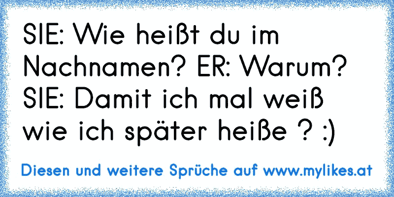 SIE: Wie heißt du im Nachnamen? ER: Warum? SIE: Damit ich mal weiß wie ich später heiße ? :)
