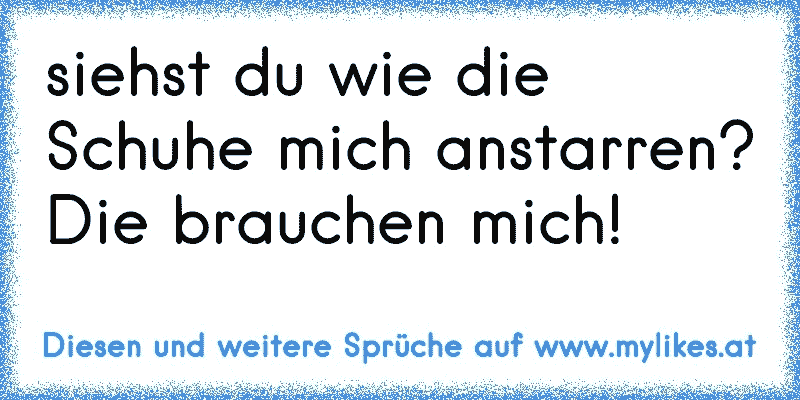 siehst du wie die Schuhe mich anstarren? Die brauchen mich!
