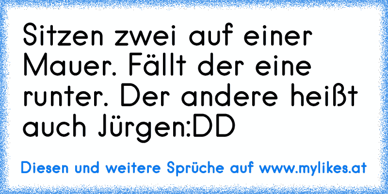 Sitzen zwei auf einer Mauer. Fällt der eine runter. Der andere heißt auch Jürgen:DD
