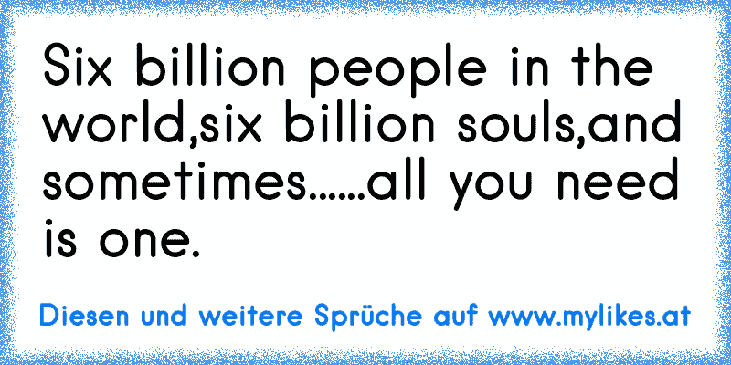 Six billion people in the world,
six billion souls,
and sometimes...
...all you need is one.
