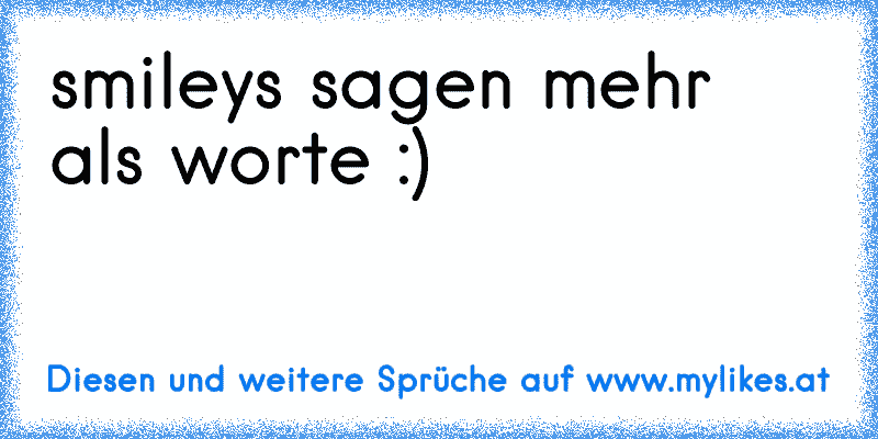 smileys sagen mehr als worte :)
