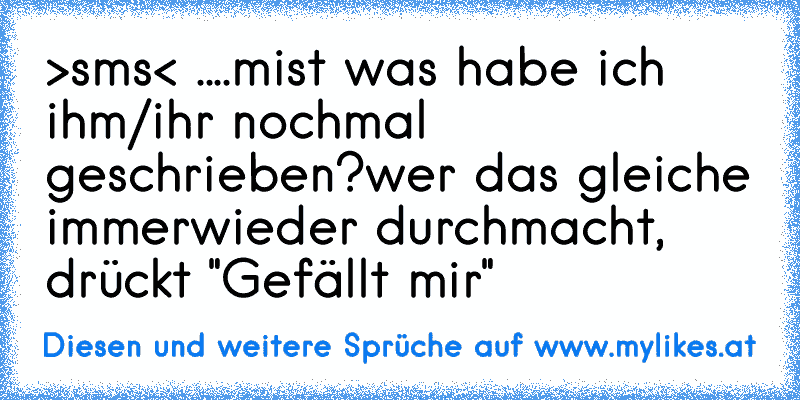 >sms< ....
mist was habe ich ihm/ihr nochmal geschrieben?
wer das gleiche immerwieder durchmacht, drückt "Gefällt mir"
