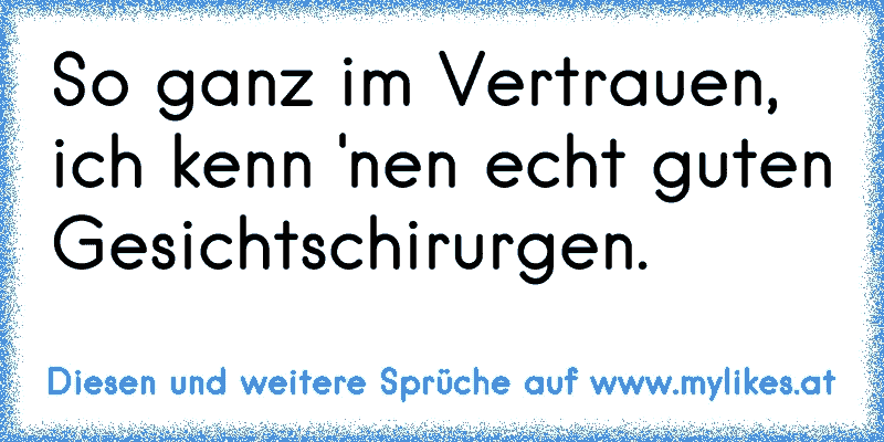 So ganz im Vertrauen, ich kenn 'nen echt guten Gesichtschirurgen.
