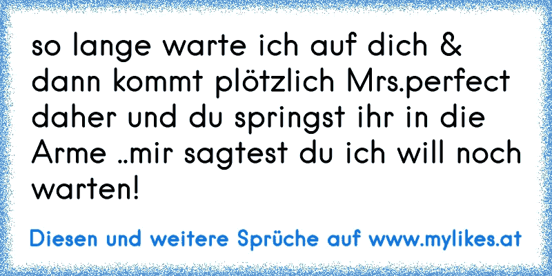 so lange warte ich auf dich & dann kommt plötzlich Mrs.perfect daher und du springst ihr in die Arme ..mir sagtest du ich will noch warten! 