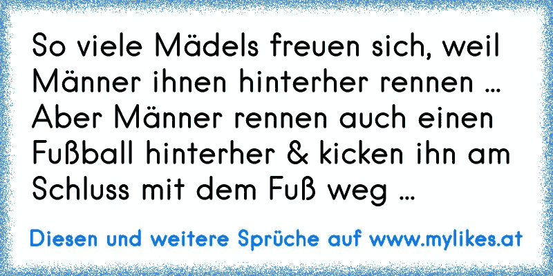 So viele Mädels freuen sich, weil Männer ihnen hinterher rennen ...
Aber Männer rennen auch einen Fußball hinterher & kicken ihn am Schluss mit dem Fuß weg ...
