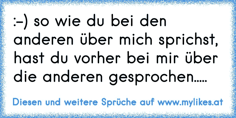 :-) so wie du bei den anderen über mich sprichst, hast du vorher bei mir über die anderen gesprochen.....
