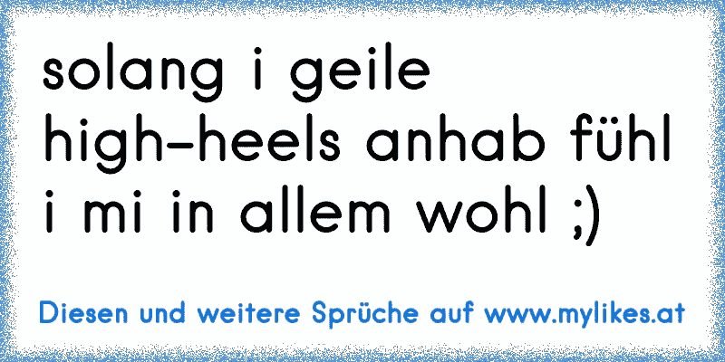 solang i geile high-heels anhab fühl i mi in allem wohl ;)
