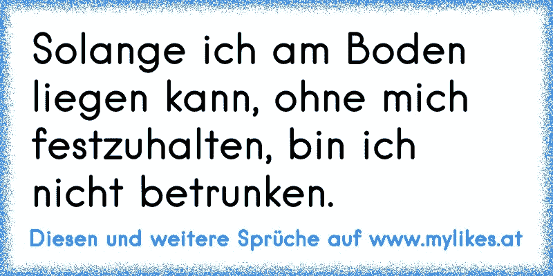 Solange ich am Boden liegen kann, ohne mich festzuhalten, bin ich nicht betrunken.
