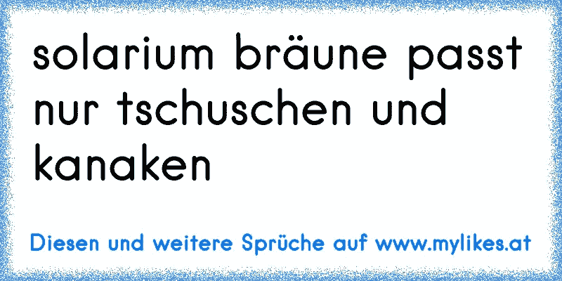 solarium bräune passt nur tschuschen und kanaken 