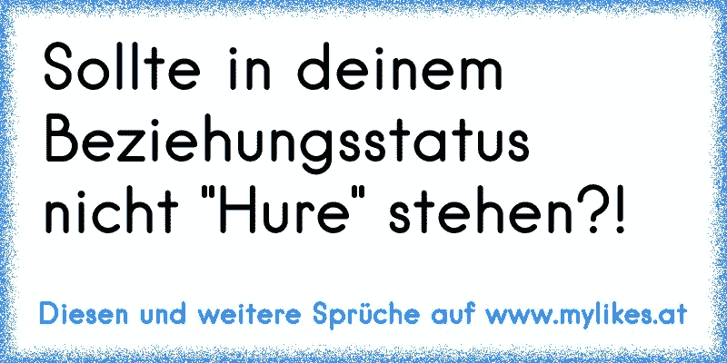 Sollte in deinem Beziehungsstatus nicht "Hure" stehen?!
