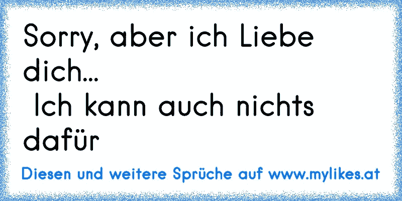 Sorry, aber ich Liebe dich...
 Ich kann auch nichts dafür
