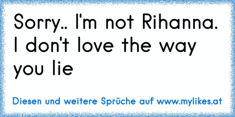 Sorry.. I'm not Rihanna. I don't love the way you lie
