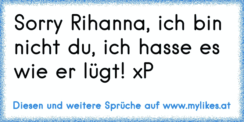 Sorry Rihanna, ich bin nicht du, ich hasse es wie er lügt! xP
