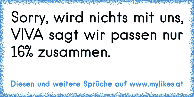 Sorry, wird nichts mit uns, VIVA sagt wir passen nur 16% zusammen.
