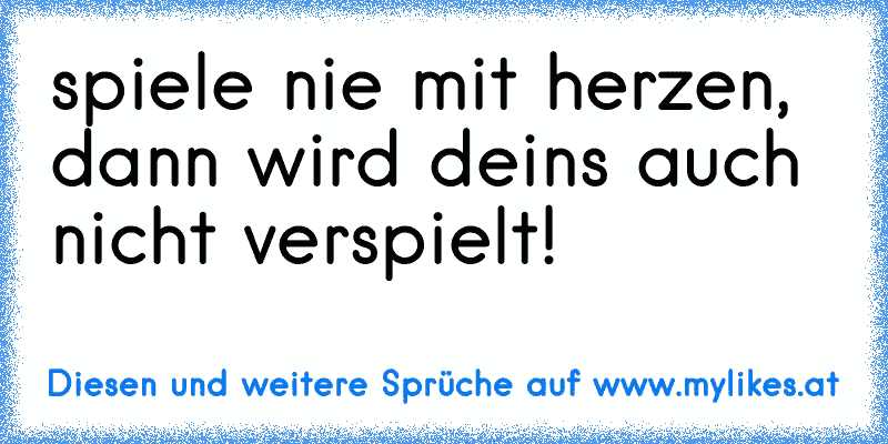 spiele nie mit herzen, dann wird deins auch nicht verspielt!
