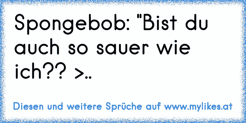 Spongebob: "Bist du auch so sauer wie ich?? >..