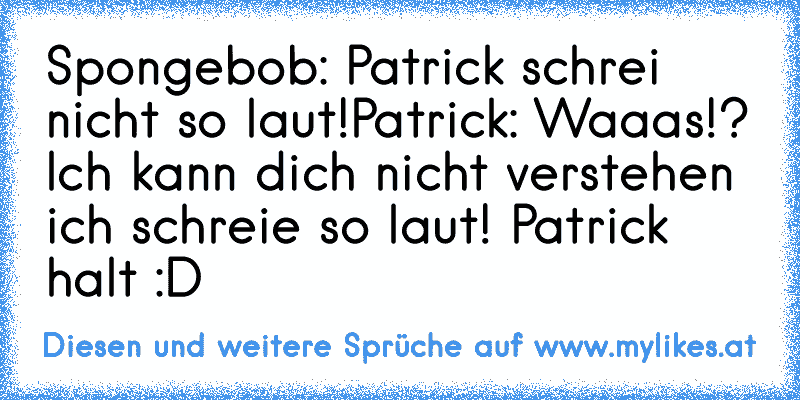 Spongebob: Patrick schrei nicht so laut!
Patrick: Waaas!? Ich kann dich nicht verstehen ich schreie so laut! 
Patrick halt :D
