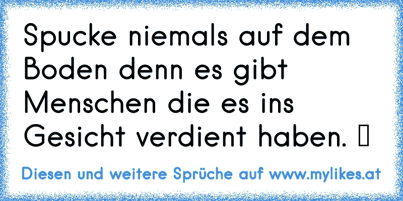 Spucke niemals auf dem Boden denn es gibt Menschen die es ins Gesicht verdient haben. ツ
