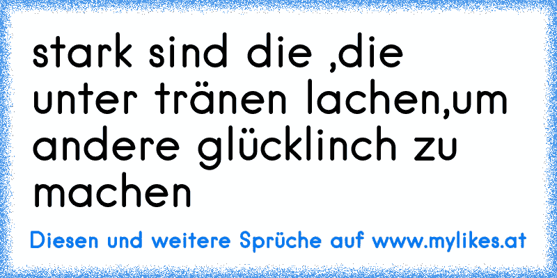 stark sind die ,die unter tränen lachen,um andere glücklinch zu machen
