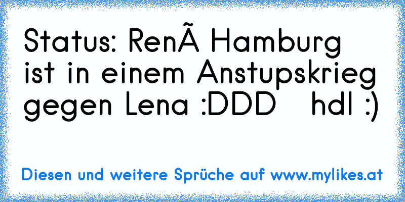 Status: René Hamburg ist in einem Anstupskrieg gegen Lena :DDD   hdl :)
