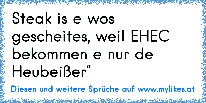 Steak is e wos gescheites, weil EHEC bekommen e nur de Heubeißer“
