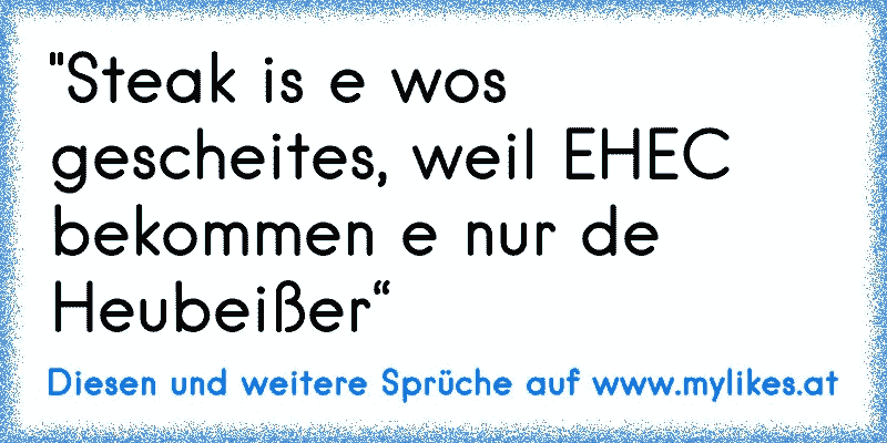 "Steak is e wos gescheites, weil EHEC bekommen e nur de Heubeißer“
