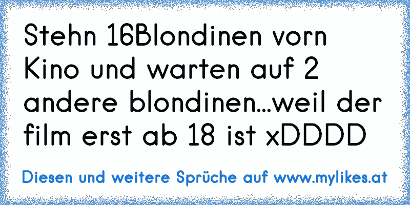 Stehn 16Blondinen vorn Kino und warten auf 2 andere blondinen...weil der film erst ab 18 ist xDDDD
