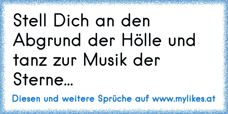 Stell Dich an den Abgrund der Hölle und tanz zur Musik der Sterne...
