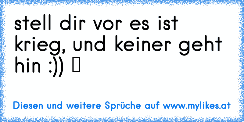 stell dir vor es ist krieg, und keiner geht hin :)) ツ ♥
