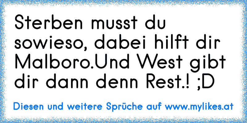 Sterben musst du sowieso, dabei hilft dir Malboro.
Und West gibt dir dann denn Rest.! ;D
