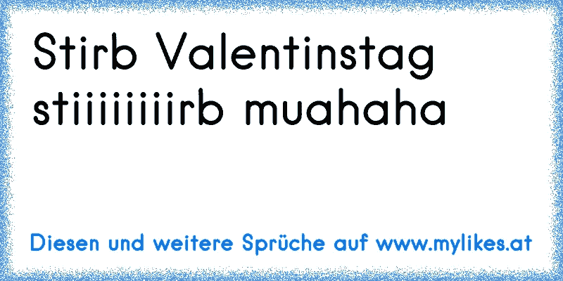 Stirb Valentinstag stiiiiiiiirb muahaha
