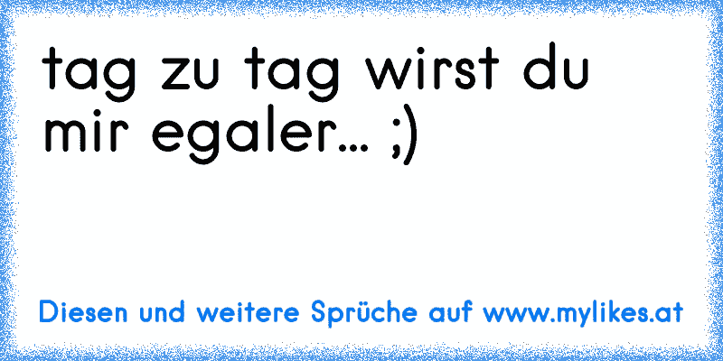 tag zu tag wirst du mir egaler... ;)
