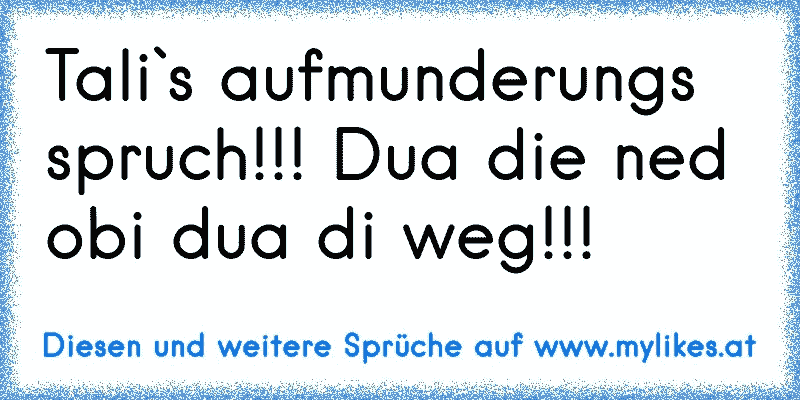 Tali`s aufmunderungs spruch!!! Dua die ned obi dua di weg!!!
