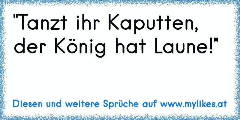 "Tanzt ihr Kaputten, der König hat Laune!"
