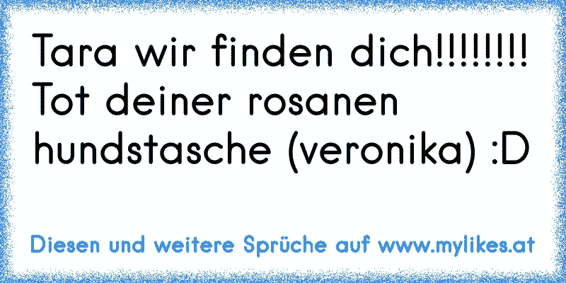 Tara wir finden dich!!!!!!!! Tot deiner rosanen hundstasche (veronika) :D
