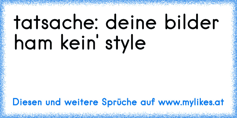 tatsache: deine bilder ham kein' style
