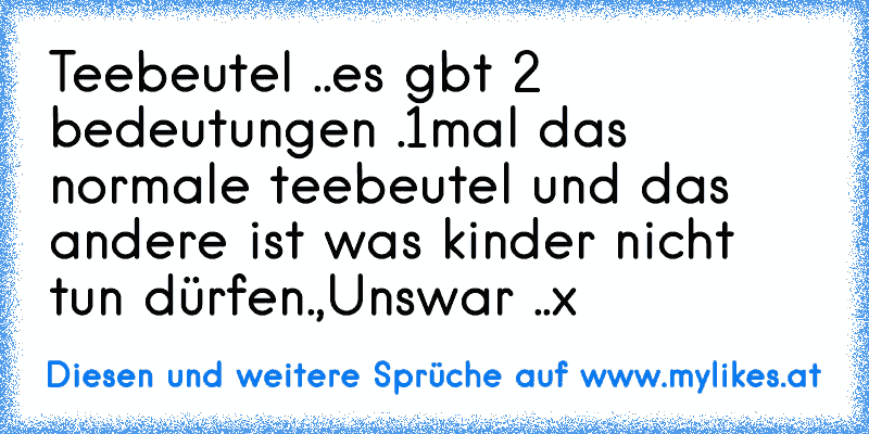 Teebeutel ..es gbt 2 bedeutungen .1mal das normale teebeutel und das andere ist was kinder nicht tun dürfen.,Unswar ..x
