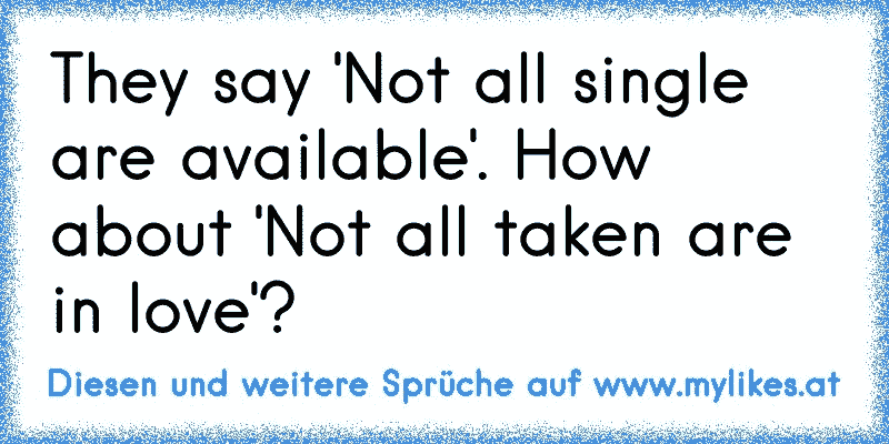 They say 'Not all single are available'. How about 'Not all taken are in love'?
