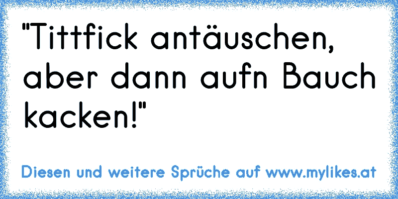 "Tittfick antäuschen, aber dann auf´n Bauch kacken!"
