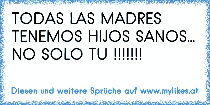 TODAS LAS MADRES TENEMOS HIJOS SANOS... NO SOLO TU !!!!!!!
