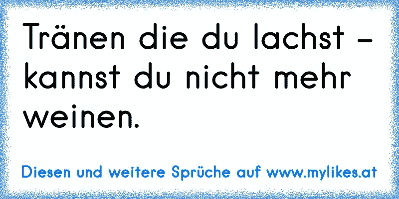 Tränen die du lachst - kannst du nicht mehr weinen.
