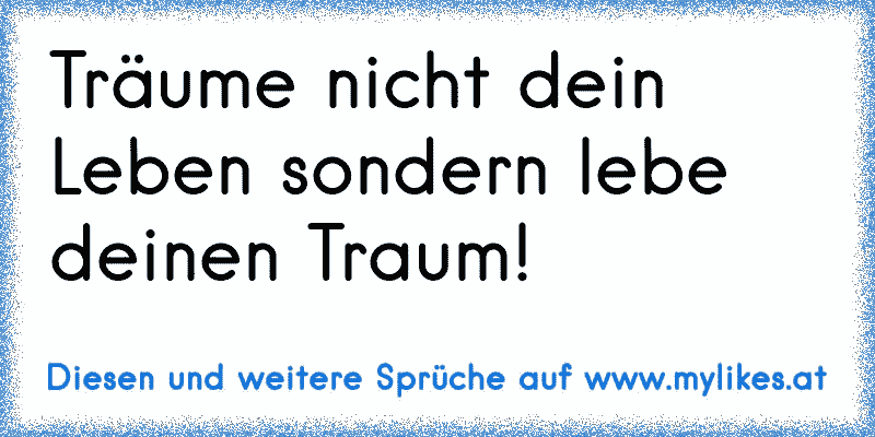 Träume nicht dein Leben sondern lebe deinen Traum! 