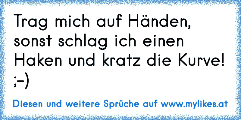 Trag mich auf Händen, sonst schlag ich einen Haken und kratz die Kurve! ;-)
