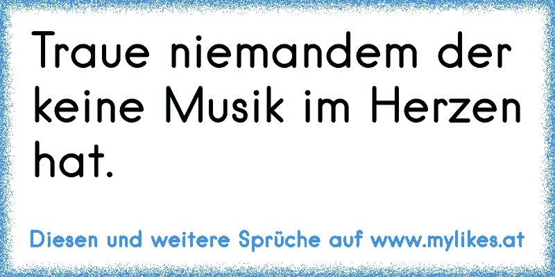 Traue niemandem der keine Musik im Herzen hat.
