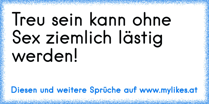 Treu sein kann ohne Sex ziemlich lästig werden!
