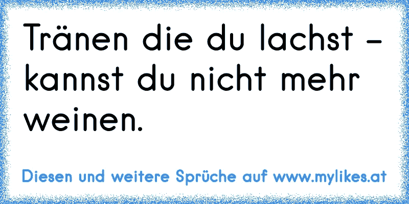 Tränen die du lachst - kannst du nicht mehr weinen.
