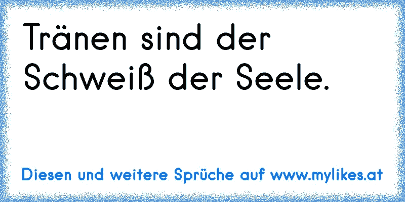 Tränen sind der Schweiß der Seele.
